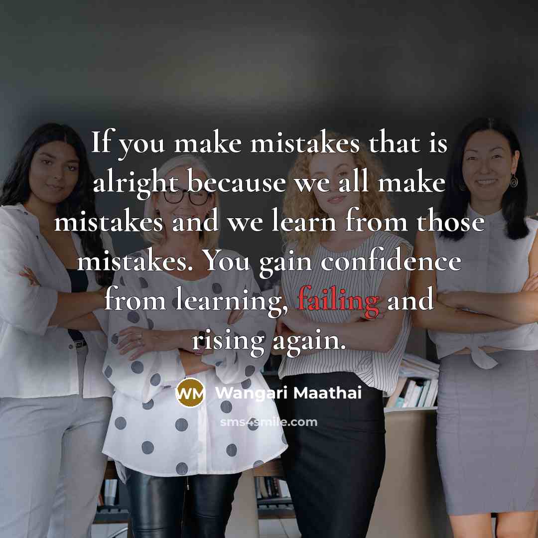 “If you make mistakes that is alright because we all make mistakes and we learn from those mistakes. You gain confidence from learning, failing and rising again.” quote by Wangari Maathai