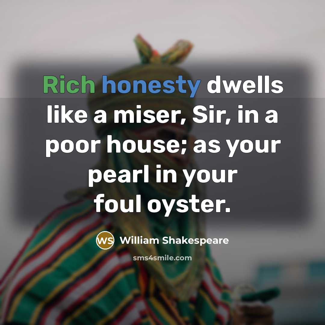 “Rich honesty dwells like a miser, Sir, in a poor house; as your pearl in your foul oyster.” quote by William Shakespeare