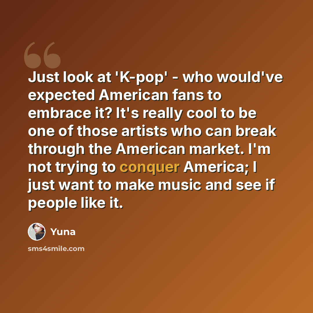 “Just look at 'K-pop' - who would've expected American fans to embrace it? It's really cool to be one of those artists who can break through the American market. I'm not trying to conquer America; I just want to make music and see if people like it.” quote by Yuna
