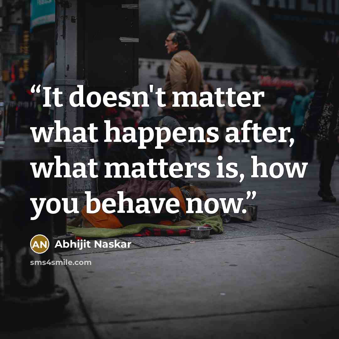 “It doesn't matter what happens after, what matters is, how you behave now.” quote by Abhijit Naskar