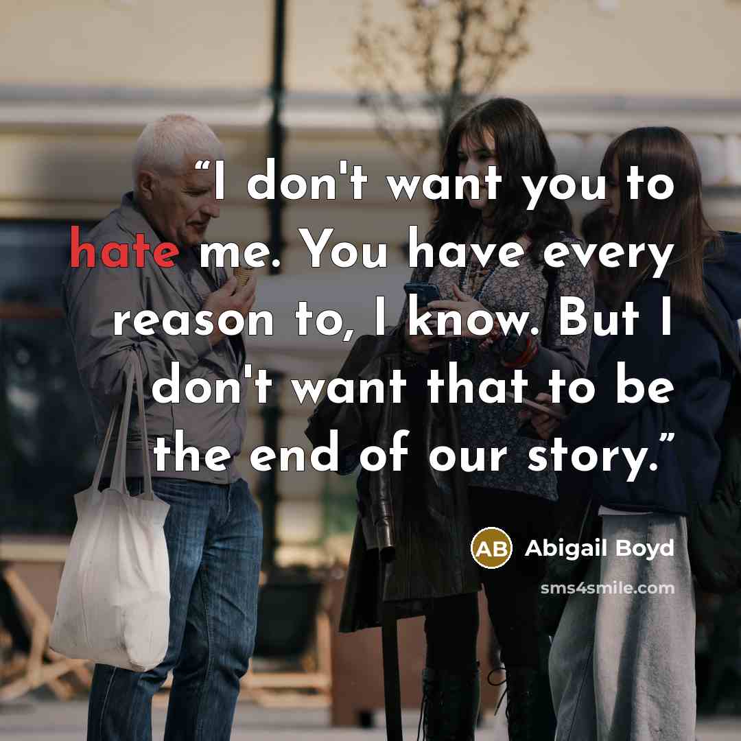 “I don't want you to hate me. You have every reason to, I know. But I don't want that to be the end of our story.” quote by Abigail Boyd