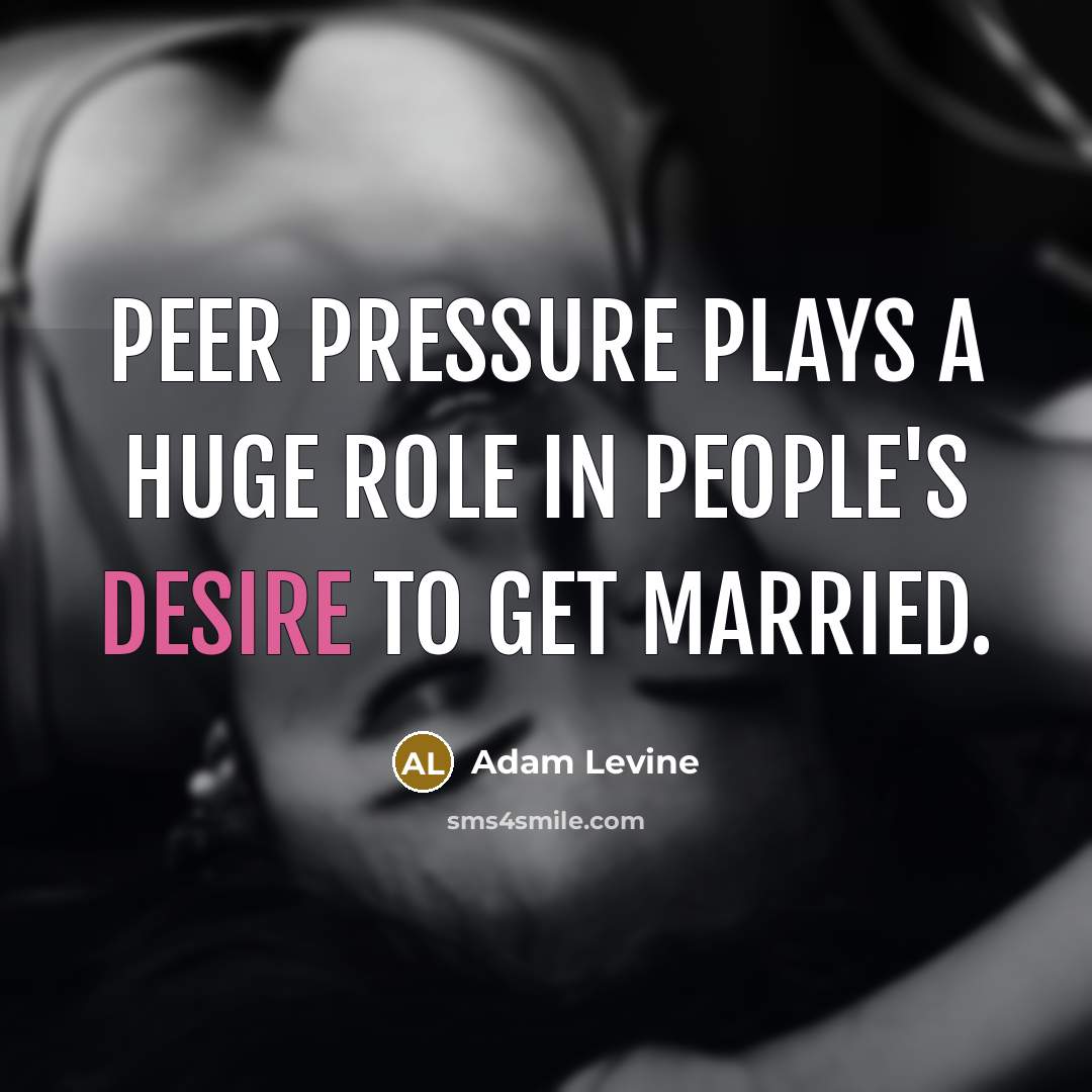 “Peer pressure plays a huge role in people's desire to get married.” quote by Adam Levine