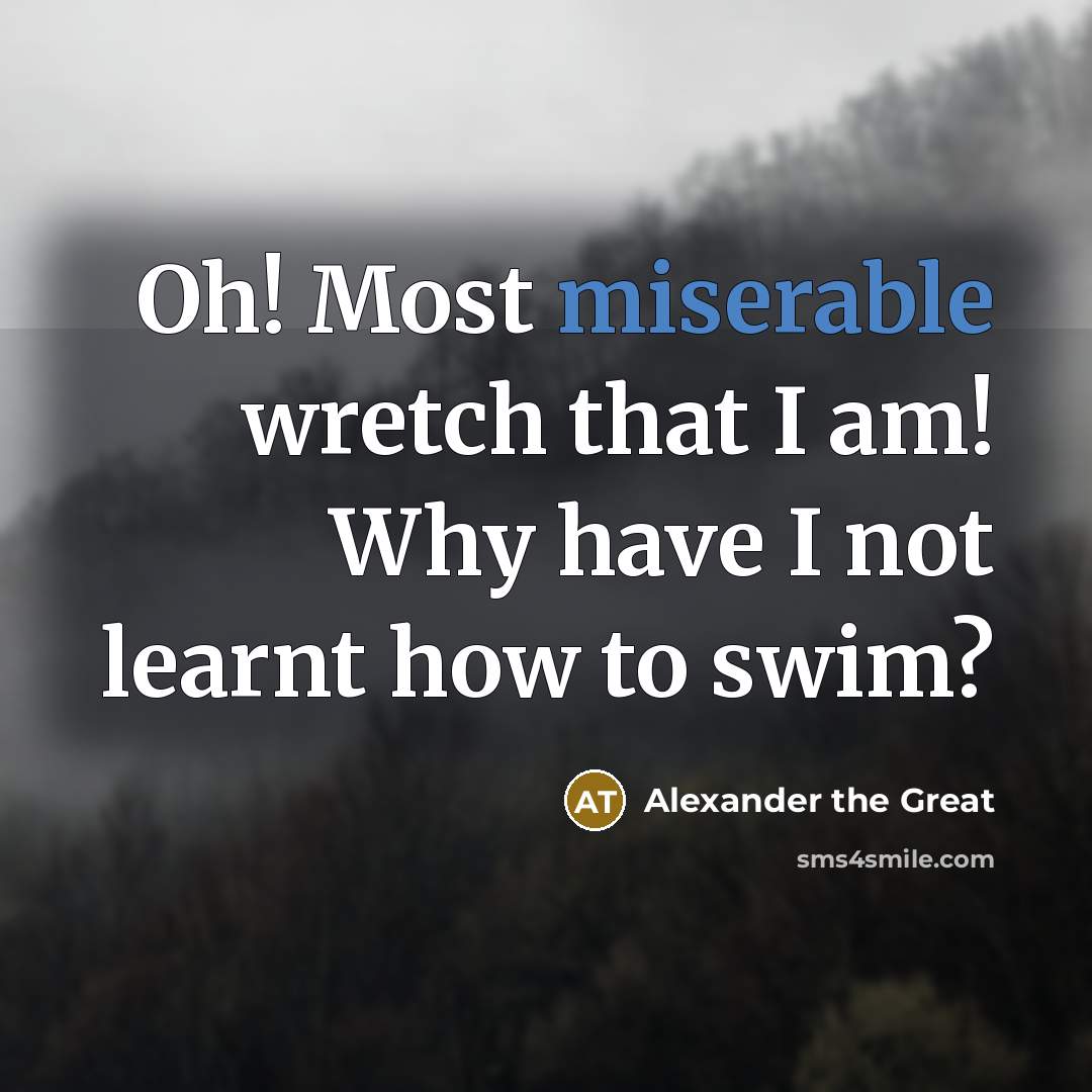“Oh! Most miserable wretch that I am! Why have I not learnt how to swim?” quote by Alexander the Great