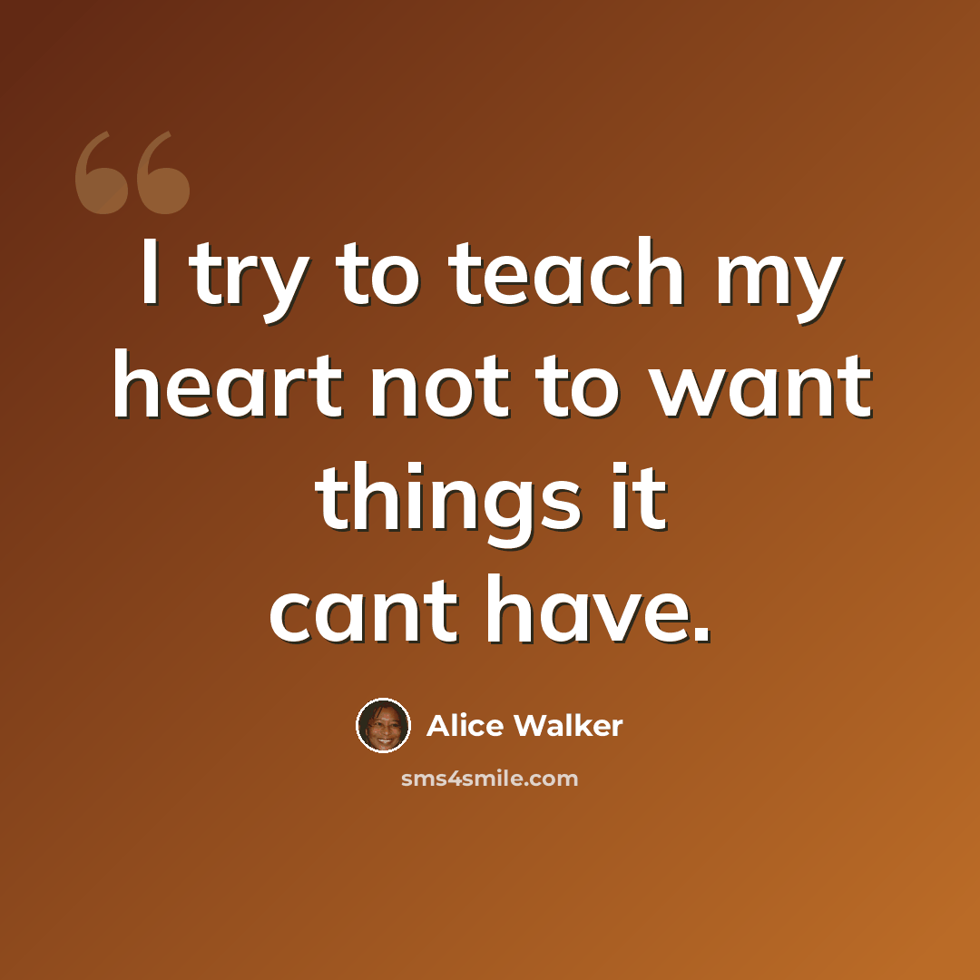 “I try to teach my heart not to want things it cant have.” quote by Alice Walker