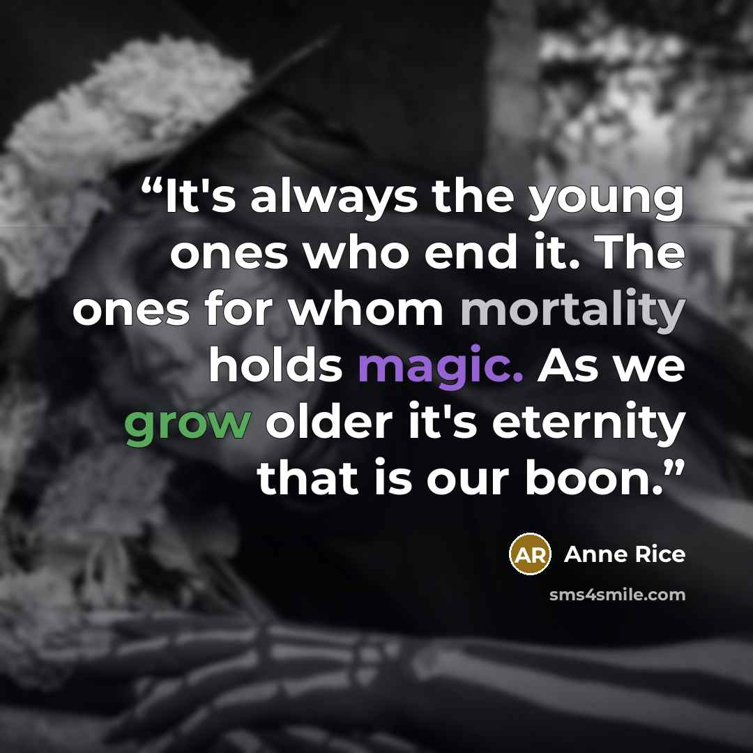 “It's always the young ones who end it. The ones for whom mortality holds magic. As we grow older it's eternity that is our boon.” quote by Anne Rice
