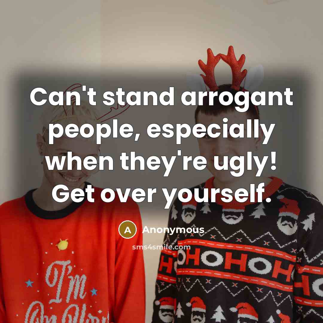 “Can't stand arrogant people, especially when they're ugly! Get over yourself.” quote by Anonymous