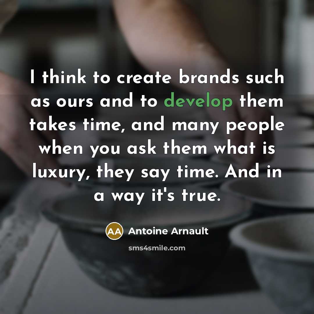 “I think to create brands such as ours and to develop them takes time, and many people when you ask them what is luxury, they say time. And in a way it's true.” quote by Antoine Arnault