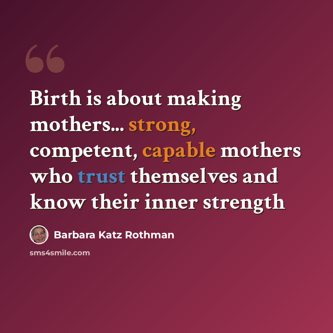 “Birth is about making mothers... strong, competent, capable mothers who trust themselves and know their inner strength” quote by Barbara Katz Rothman