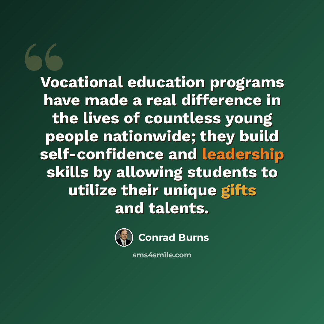 “Vocational education programs have made a real difference in the lives of countless young people nationwide; they build self-confidence and leadership skills by allowing students to utilize their unique gifts and talents.” quote by Conrad Burns