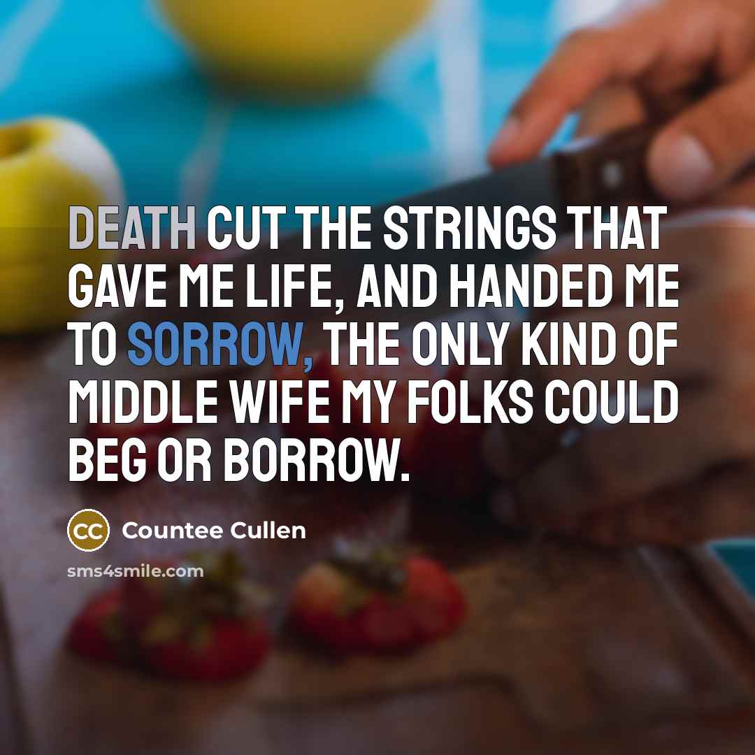 “Death cut the strings that gave me life, And handed me to Sorrow, The only kind of middle wife My folks could beg or borrow.” quote by Countee Cullen