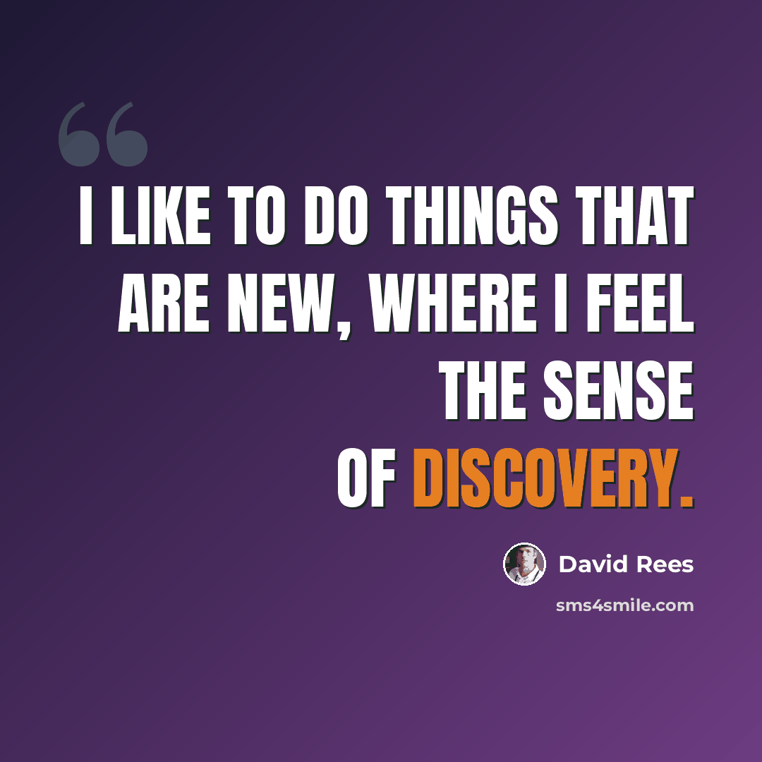 “I like to do things that are new, where I feel the sense of discovery.” quote by David Rees