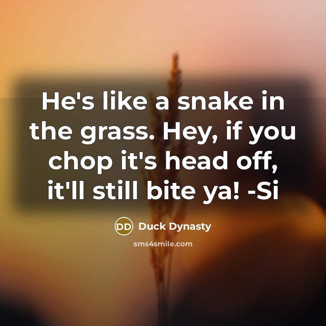 “He's like a snake in the grass. Hey, if you chop it's head off, it'll still bite ya! -Si” quote by Duck Dynasty