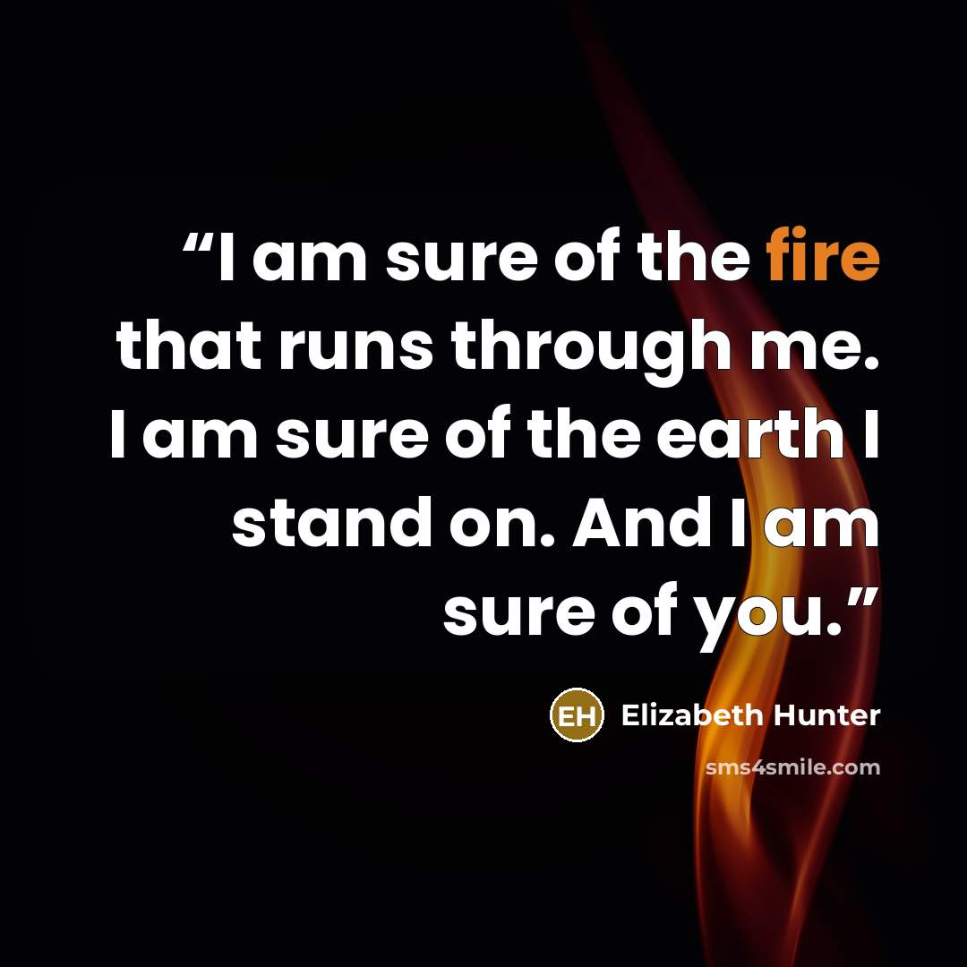 “I am sure of the fire that runs through me. I am sure of the earth I stand on. And I am sure of you.” quote by Elizabeth Hunter