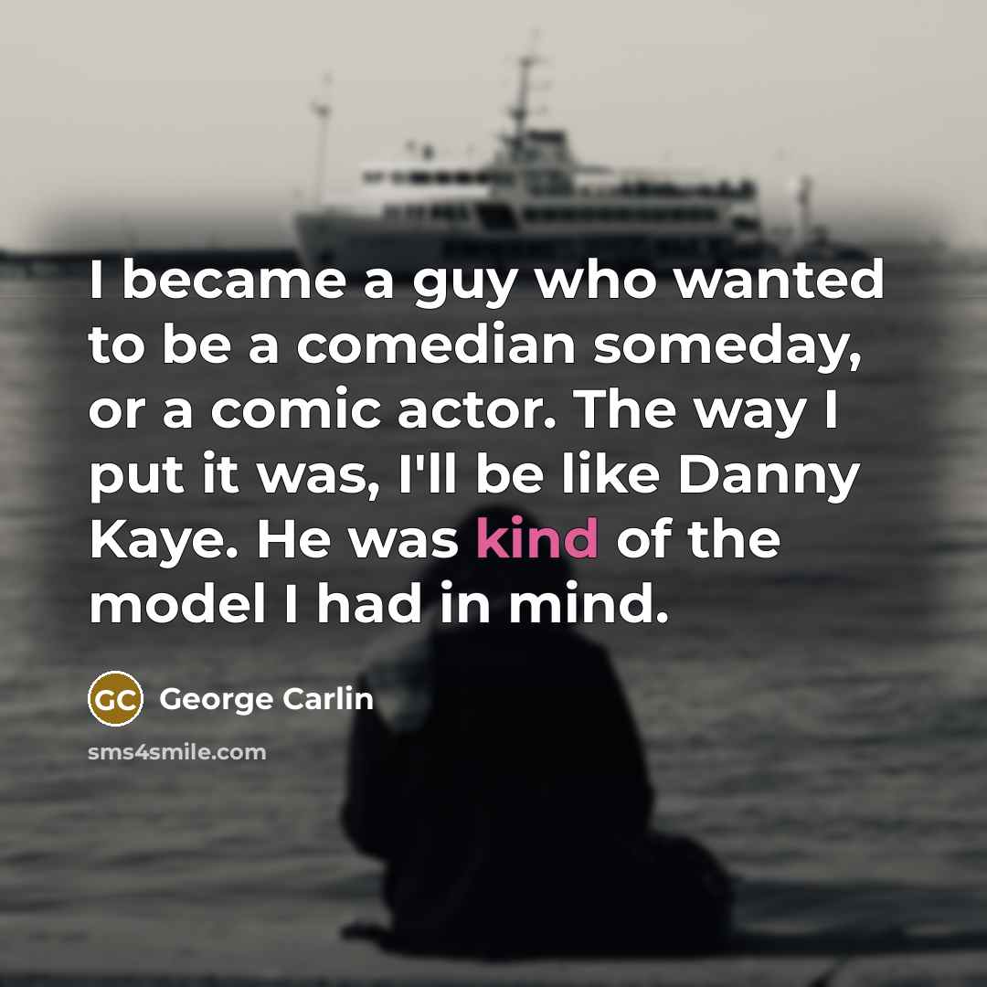 “I became a guy who wanted to be a comedian someday, or a comic actor. The way I put it was, I'll be like Danny Kaye. He was kind of the model I had in mind.” quote by George Carlin