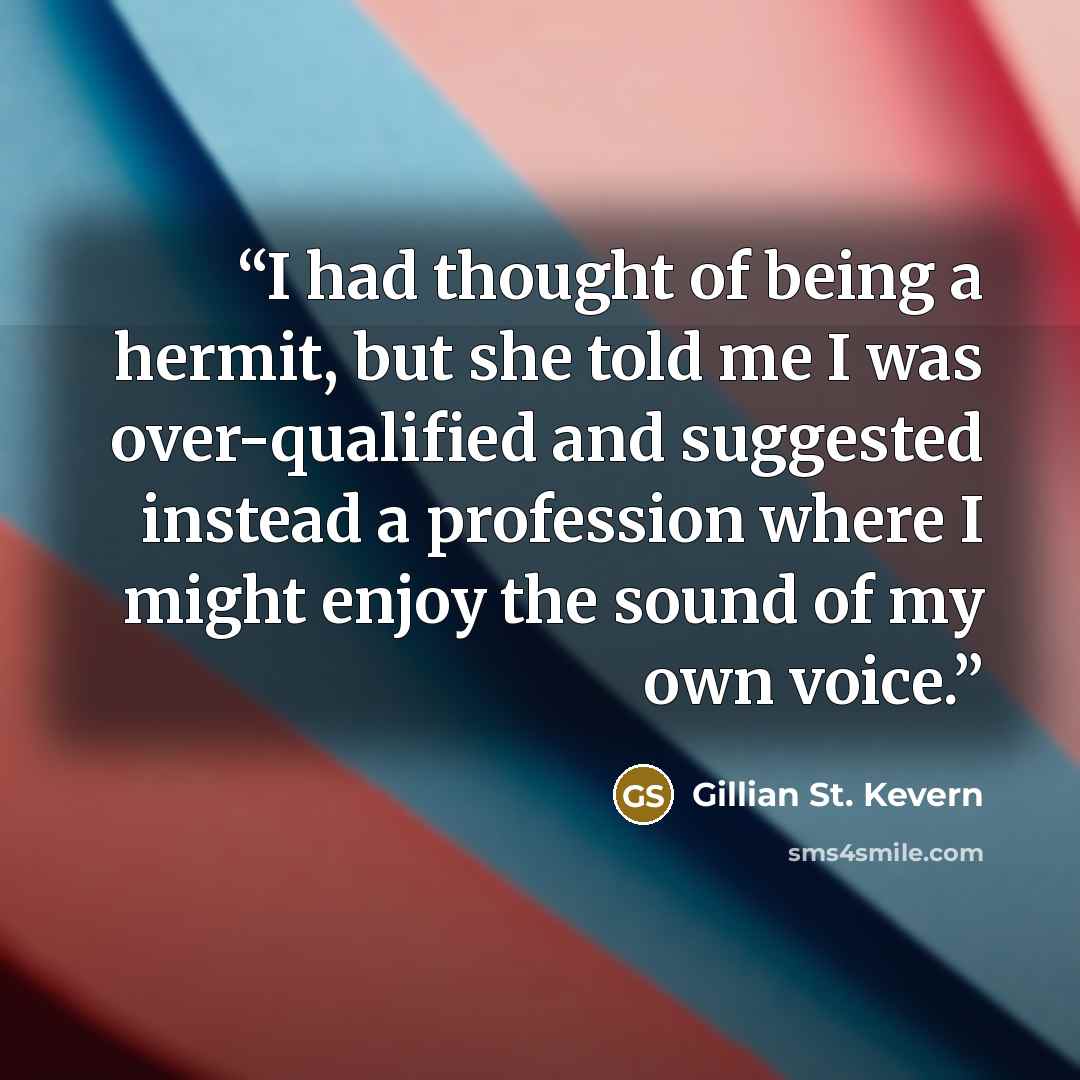 “I had thought of being a hermit, but she told me I was over-qualified and suggested instead a profession where I might enjoy the sound of my own voice.” quote by Gillian St. Kevern