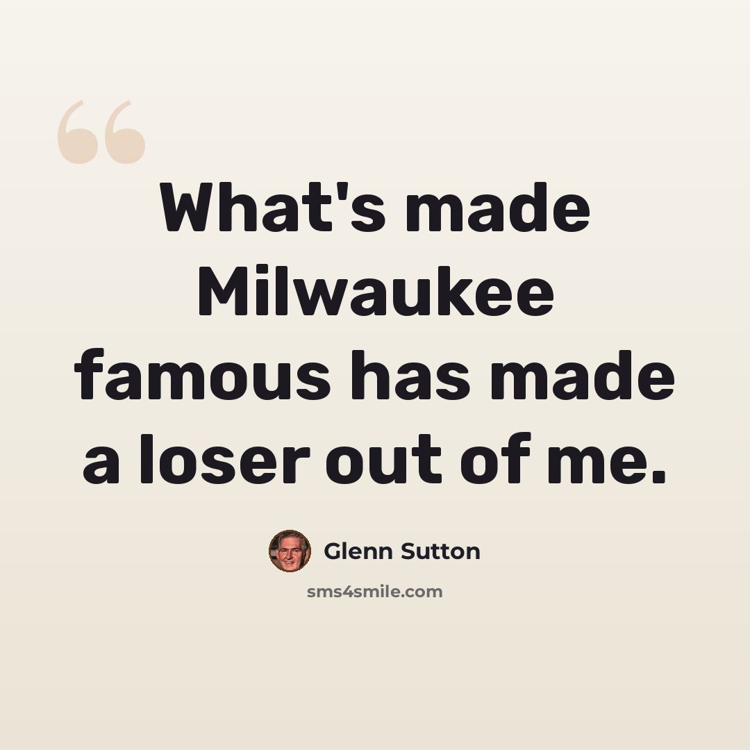 “What's made Milwaukee famous has made a loser out of me.” quote by Glenn Sutton