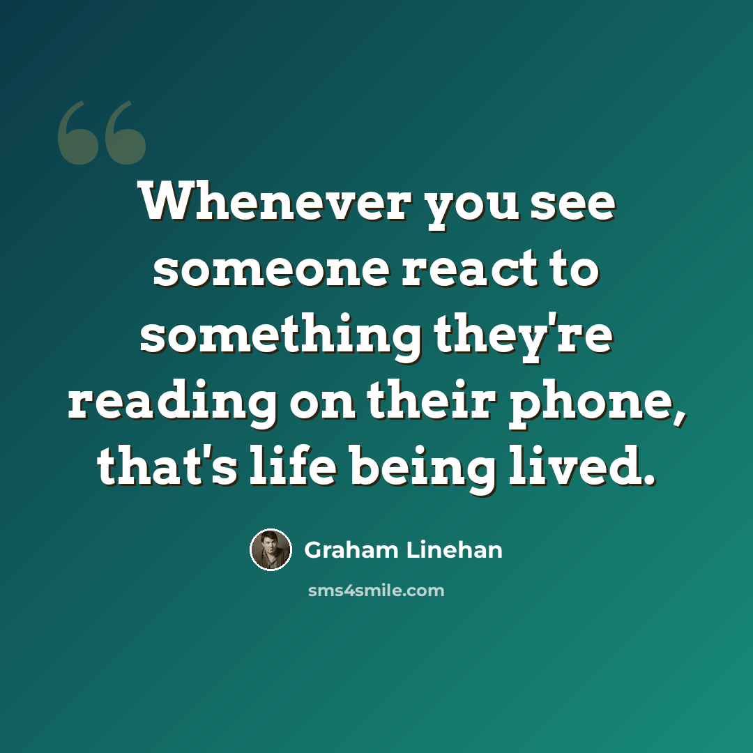 “Whenever you see someone react to something they're reading on their phone, that's life being lived.” quote by Graham Linehan