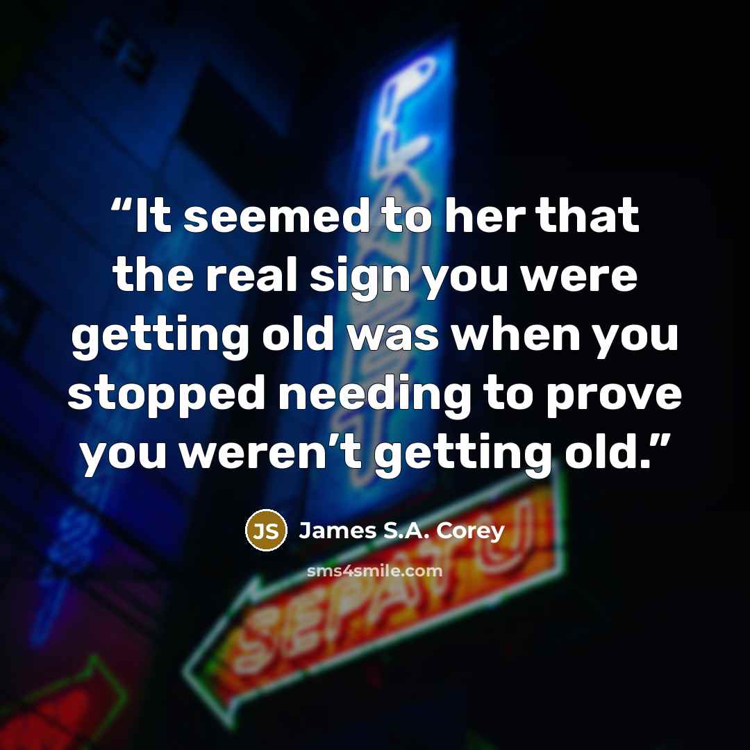 “It seemed to her that the real sign you were getting old was when you stopped needing to prove you weren’t getting old.” quote by James S.A. Corey