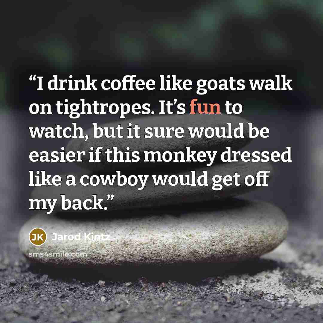 “I drink coffee like goats walk on tightropes. It’s fun to watch, but it sure would be easier if this monkey dressed like a cowboy would get off my back.” quote by Jarod Kintz