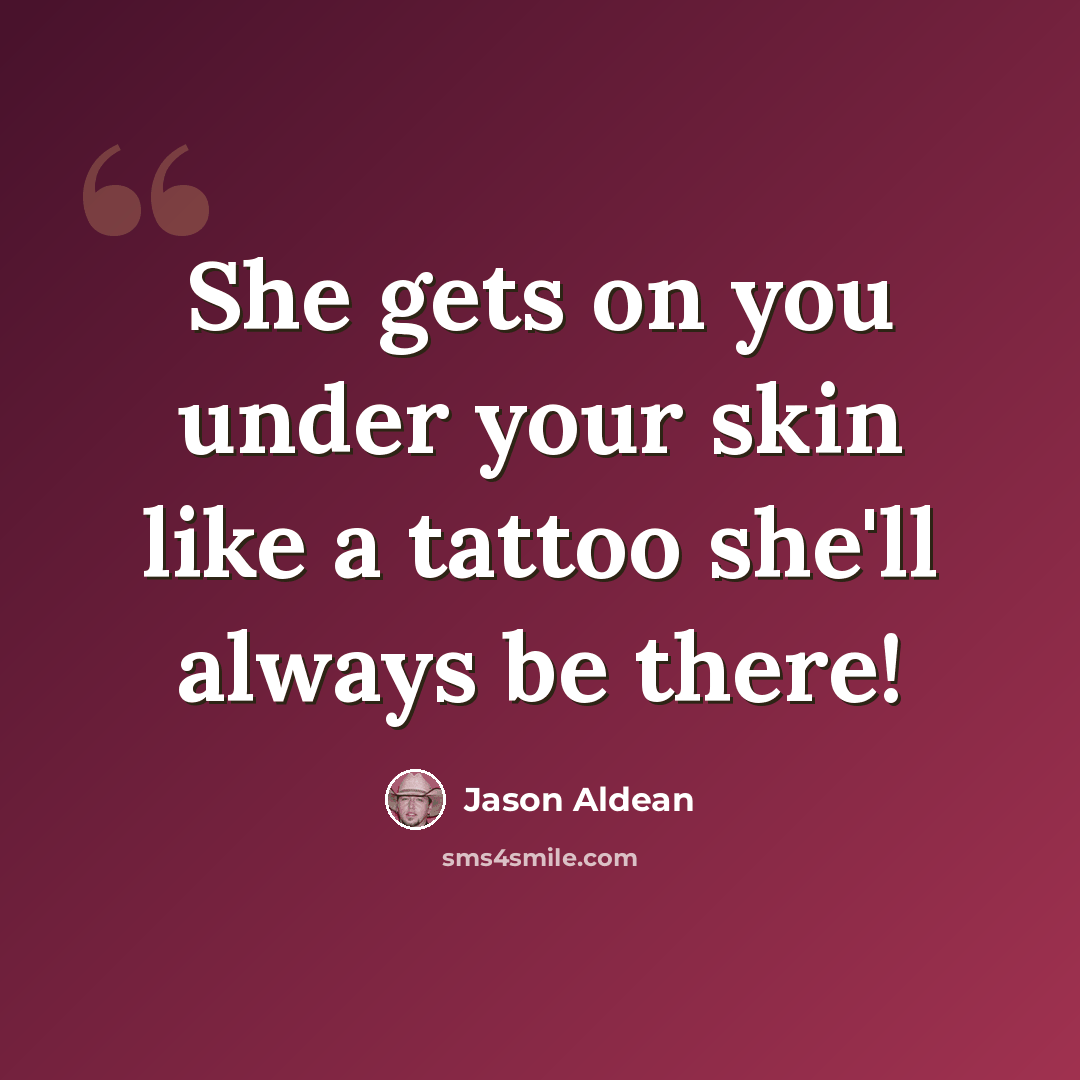 “She gets on you under your skin like a tattoo she'll always be there!” quote by Jason Aldean
