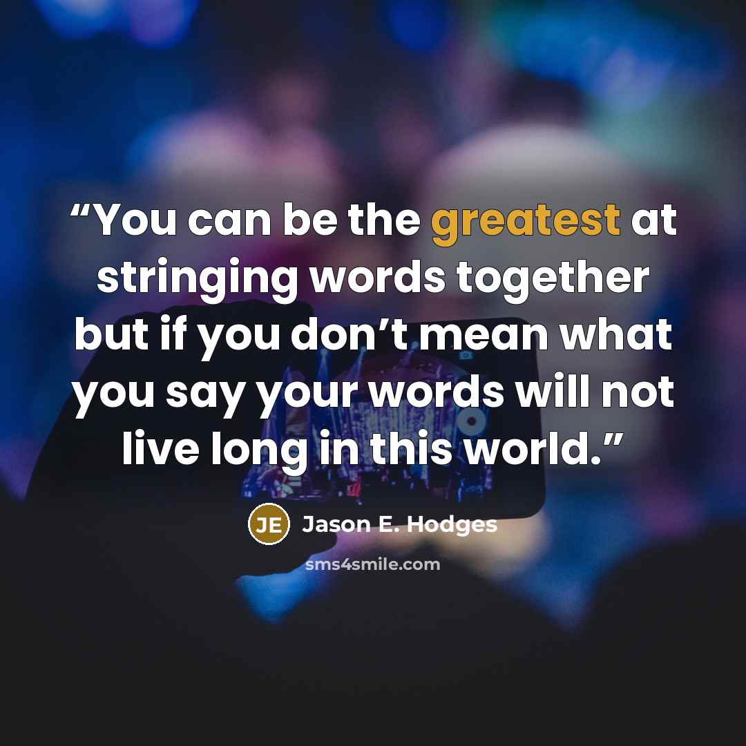 “You can be the greatest at stringing words together but if you don’t mean what you say your words will not live long in this world.” quote by Jason E. Hodges