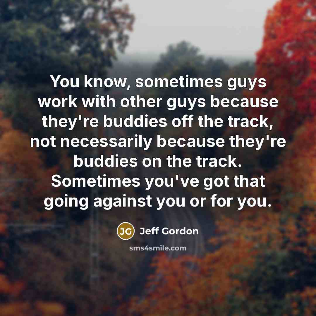 “You know, sometimes guys work with other guys because they're buddies off the track, not necessarily because they're buddies on the track. Sometimes you've got that going against you or for you.” quote by Jeff Gordon