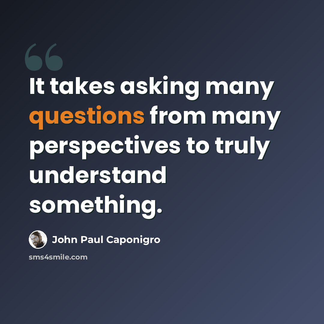 “It takes asking many questions from many perspectives to truly understand something.” quote by John Paul Caponigro