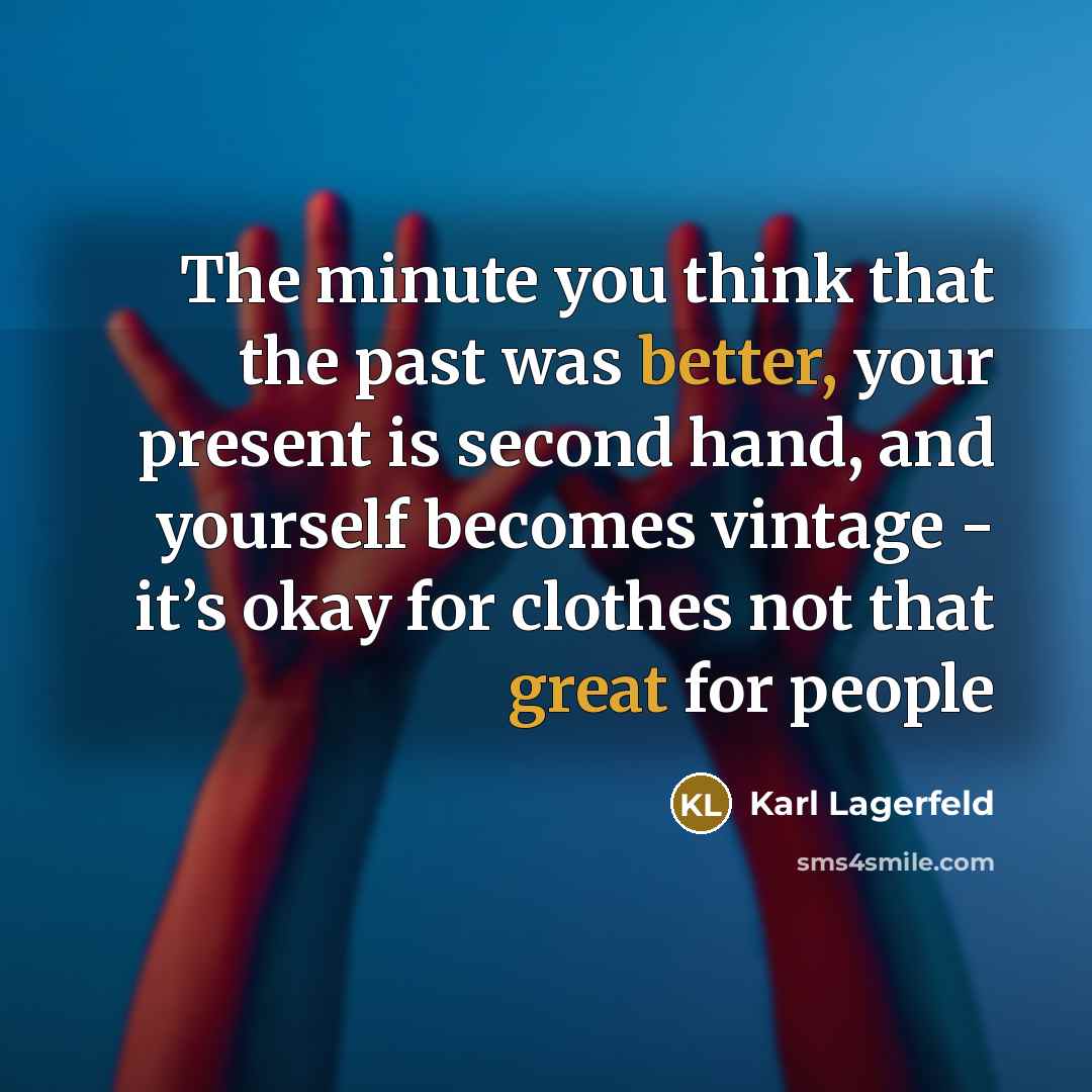 “The minute you think that the past was better, your present is second hand, and yourself becomes vintage - it’s okay for clothes not that great for people” quote by Karl Lagerfeld