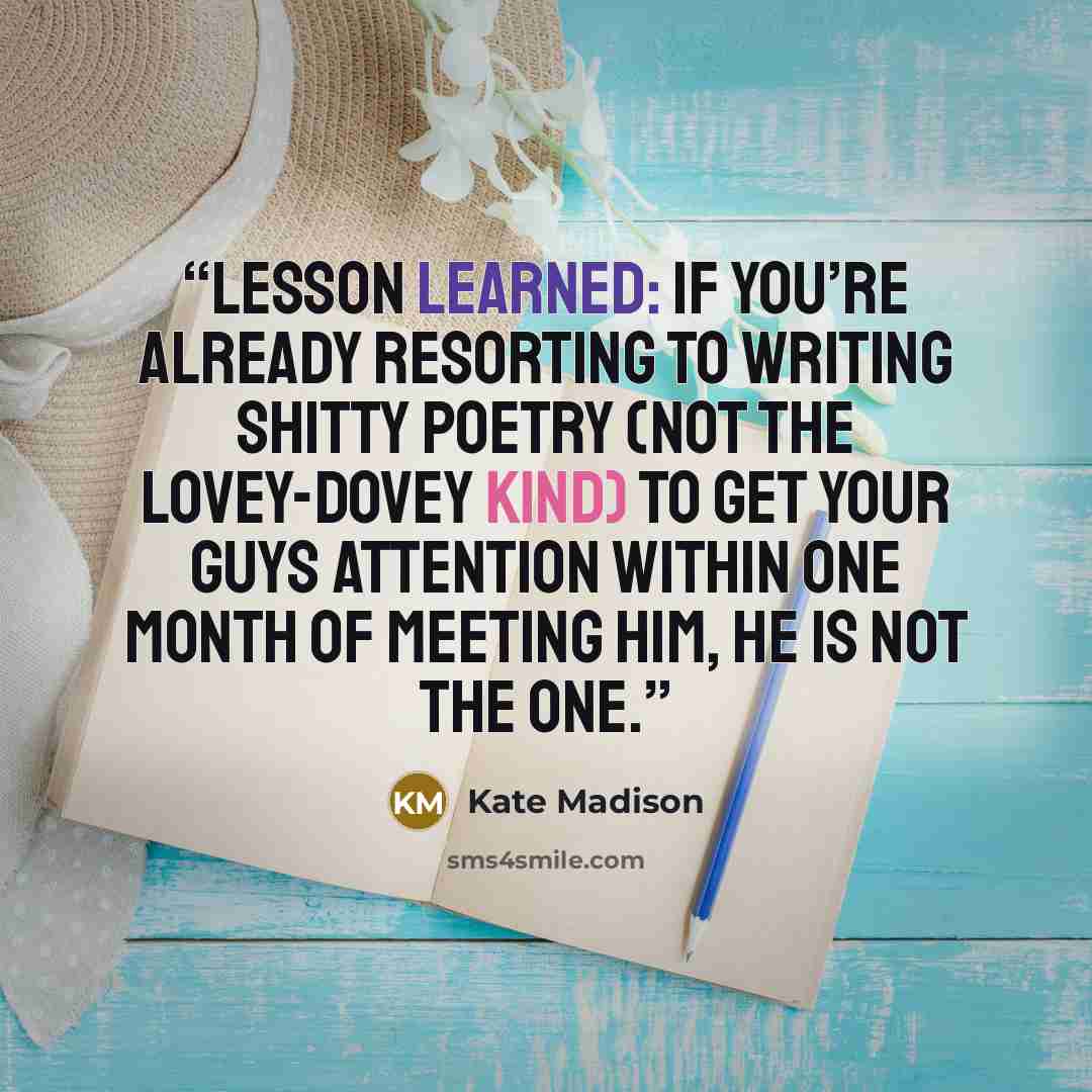 “Lesson learned: If you’re already resorting to writing shitty poetry (not the lovey-dovey kind) to get your guys attention within one month of meeting him, he is not the one.” quote by Kate Madison
