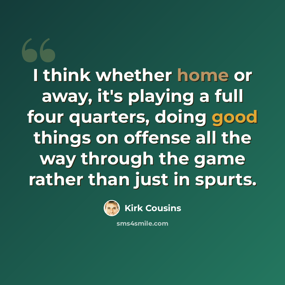 “I think whether home or away, it's playing a full four quarters, doing good things on offense all the way through the game rather than just in spurts.” quote by Kirk Cousins