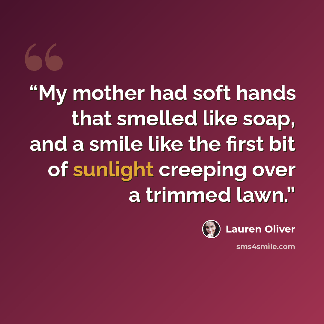 “My mother had soft hands that smelled like soap, and a smile like the first bit of sunlight creeping over a trimmed lawn.” quote by Lauren Oliver