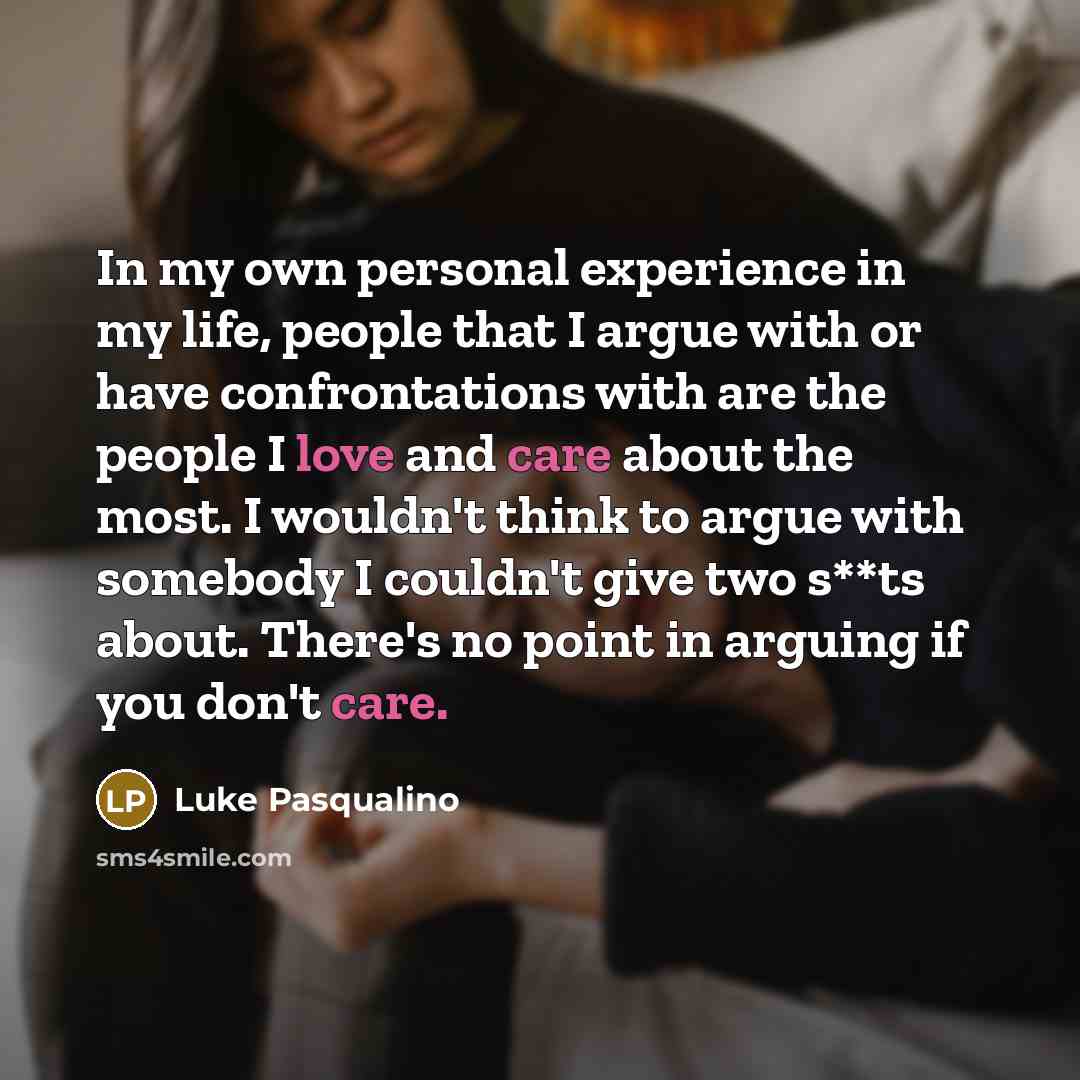 “In my own personal experience in my life, people that I argue with or have confrontations with are the people I love and care about the most. I wouldn't think to argue with somebody I couldn't give two s**ts about. There's no point in arguing if you don't care.” quote by Luke Pasqualino