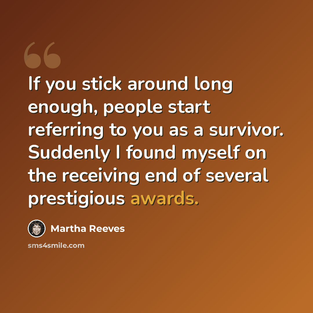 “If you stick around long enough, people start referring to you as a survivor. Suddenly I found myself on the receiving end of several prestigious awards.” quote by Martha Reeves