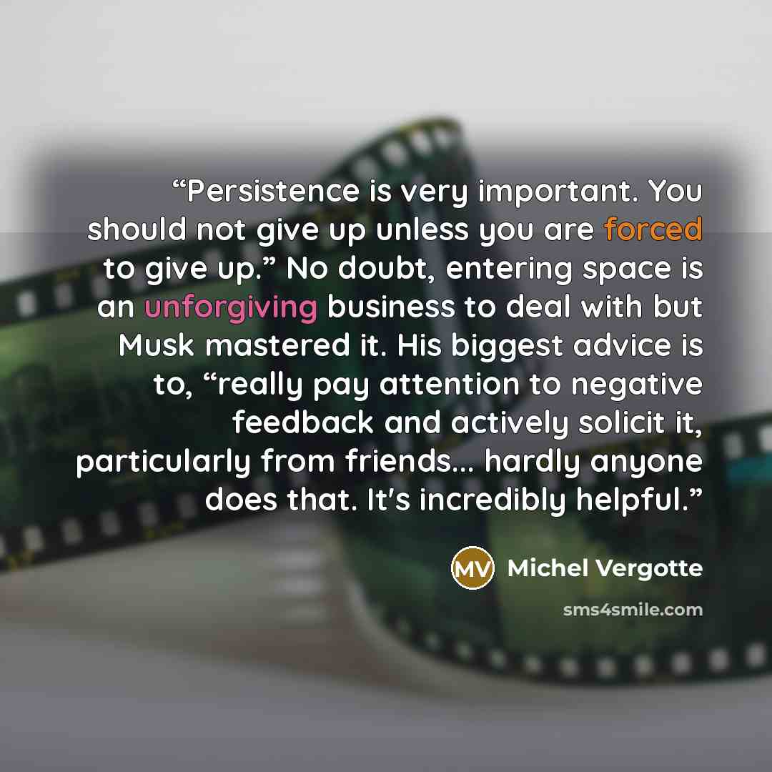 “Persistence is very important. You should not give up unless you are forced to give up.” No doubt, entering space is an unforgiving business to deal with but Musk mastered it. His biggest advice is to, “really pay attention to negative feedback and actively solicit it, particularly from friends…” quote by Michel Vergotte