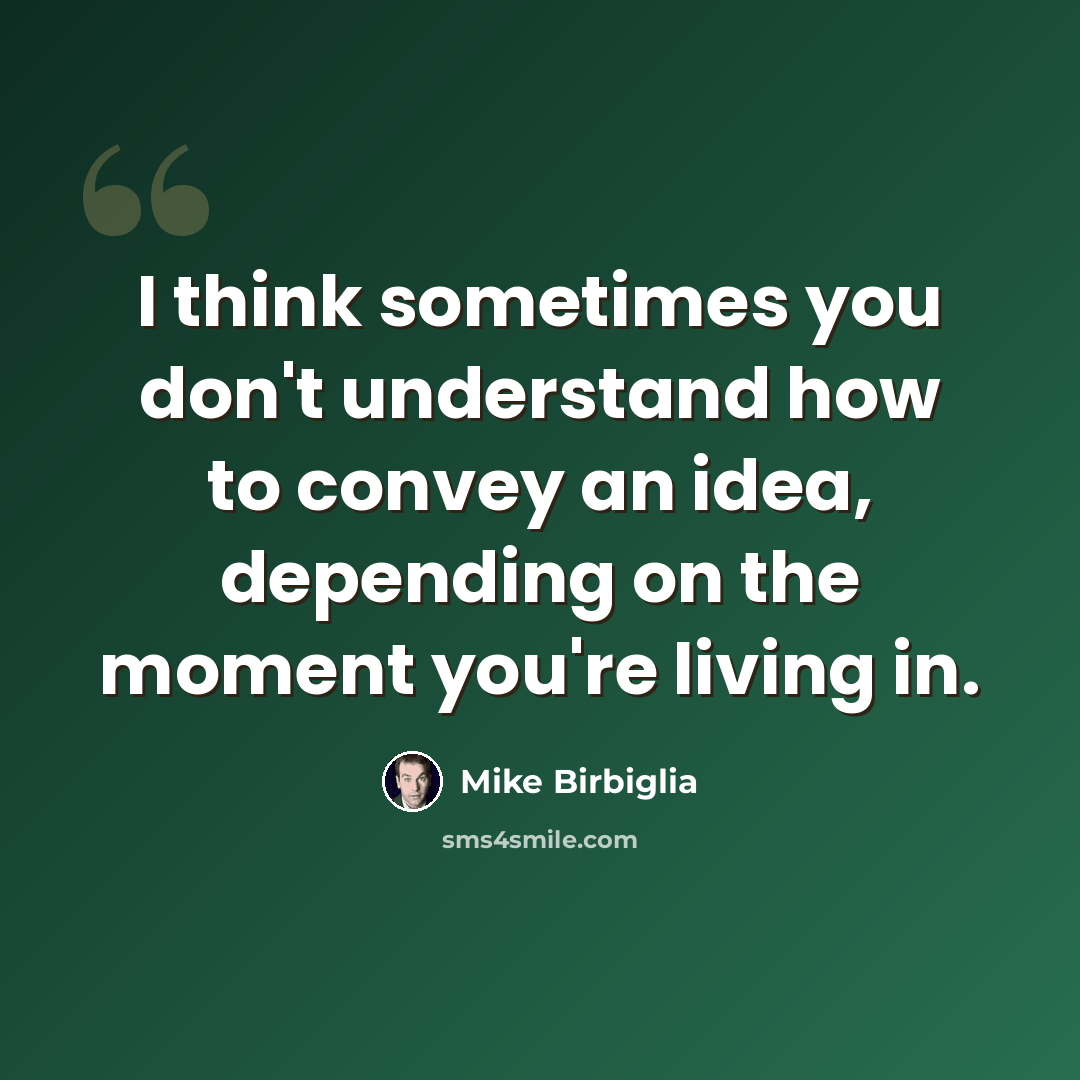 “I think sometimes you don't understand how to convey an idea, depending on the moment you're living in.” quote by Mike Birbiglia