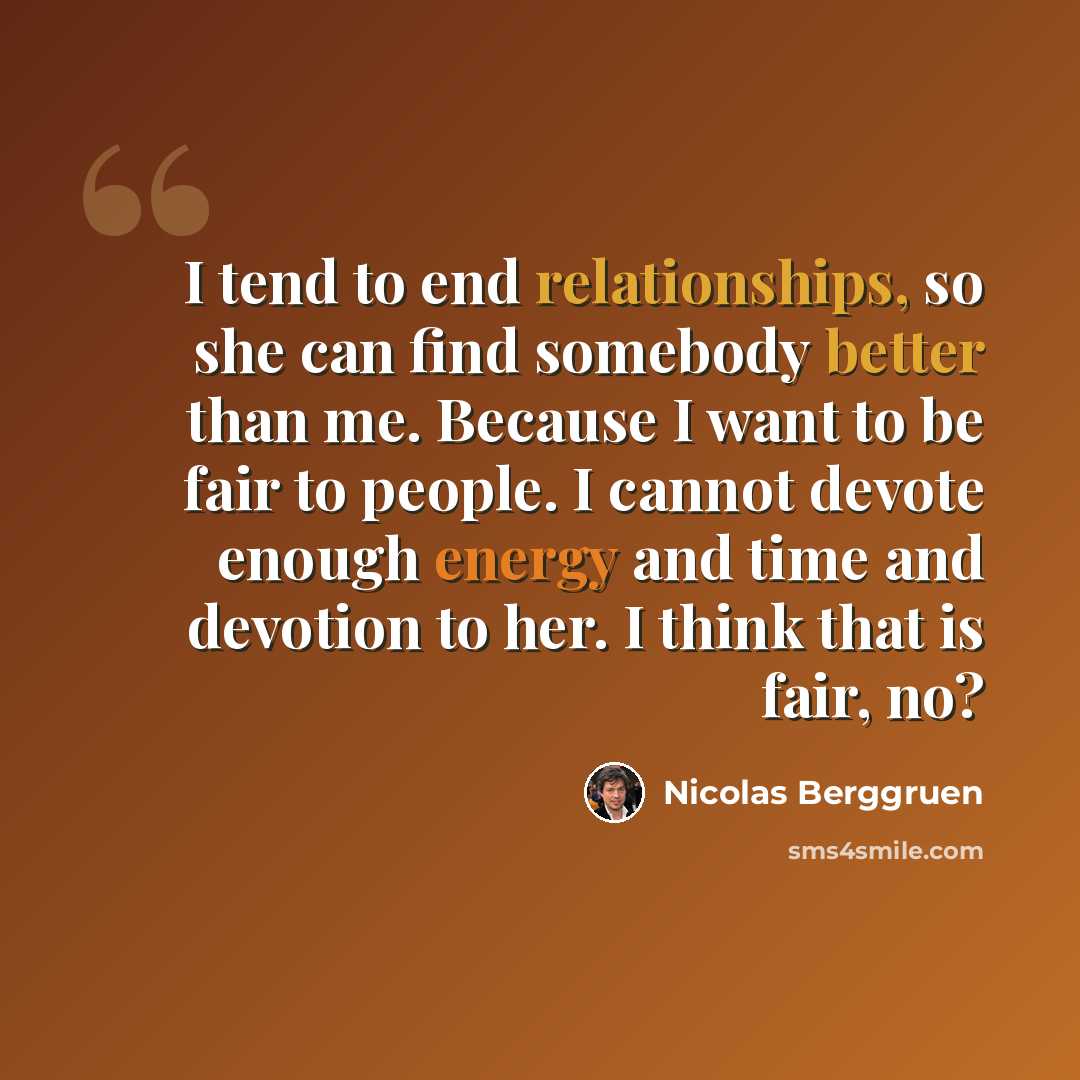 “I tend to end relationships, so she can find somebody better than me. Because I want to be fair to people. I cannot devote enough energy and time and devotion to her. I think that is fair, no?” quote by Nicolas Berggruen