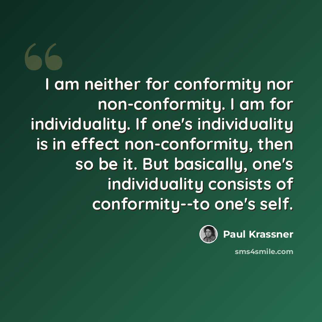 “I am neither for conformity nor non-conformity. I am for individuality. If one's individuality is in effect non-conformity, then so be it. But basically, one's individuality consists of conformity--to one's self.” quote by Paul Krassner