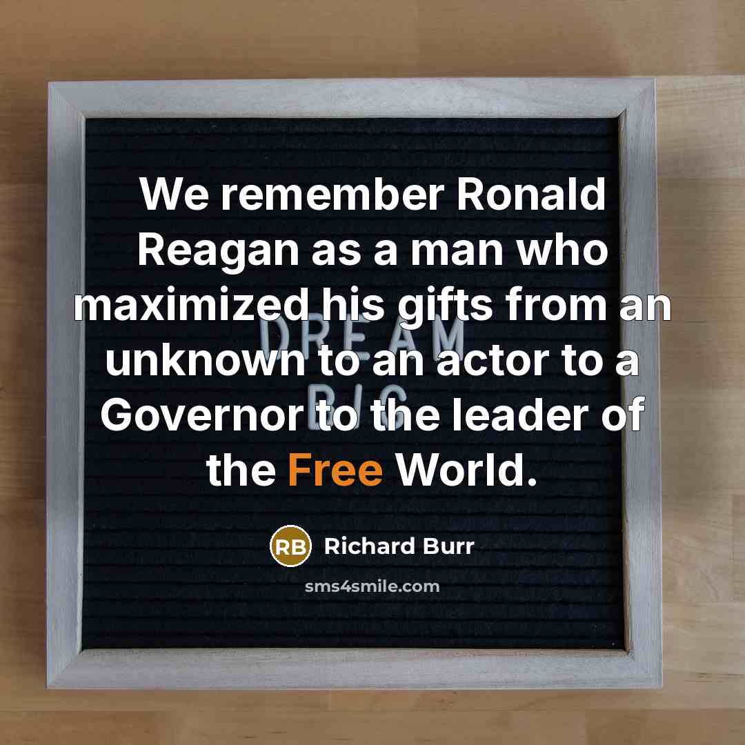 “We remember Ronald Reagan as a man who maximized his gifts from an unknown to an actor to a Governor to the leader of the Free World.” quote by Richard Burr