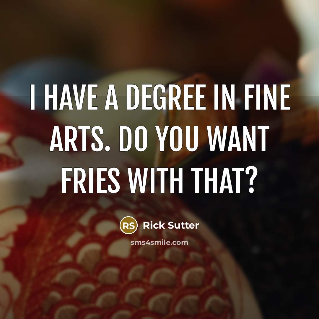 “I have a degree in Fine Arts. Do you want fries with that?” quote by Rick Sutter