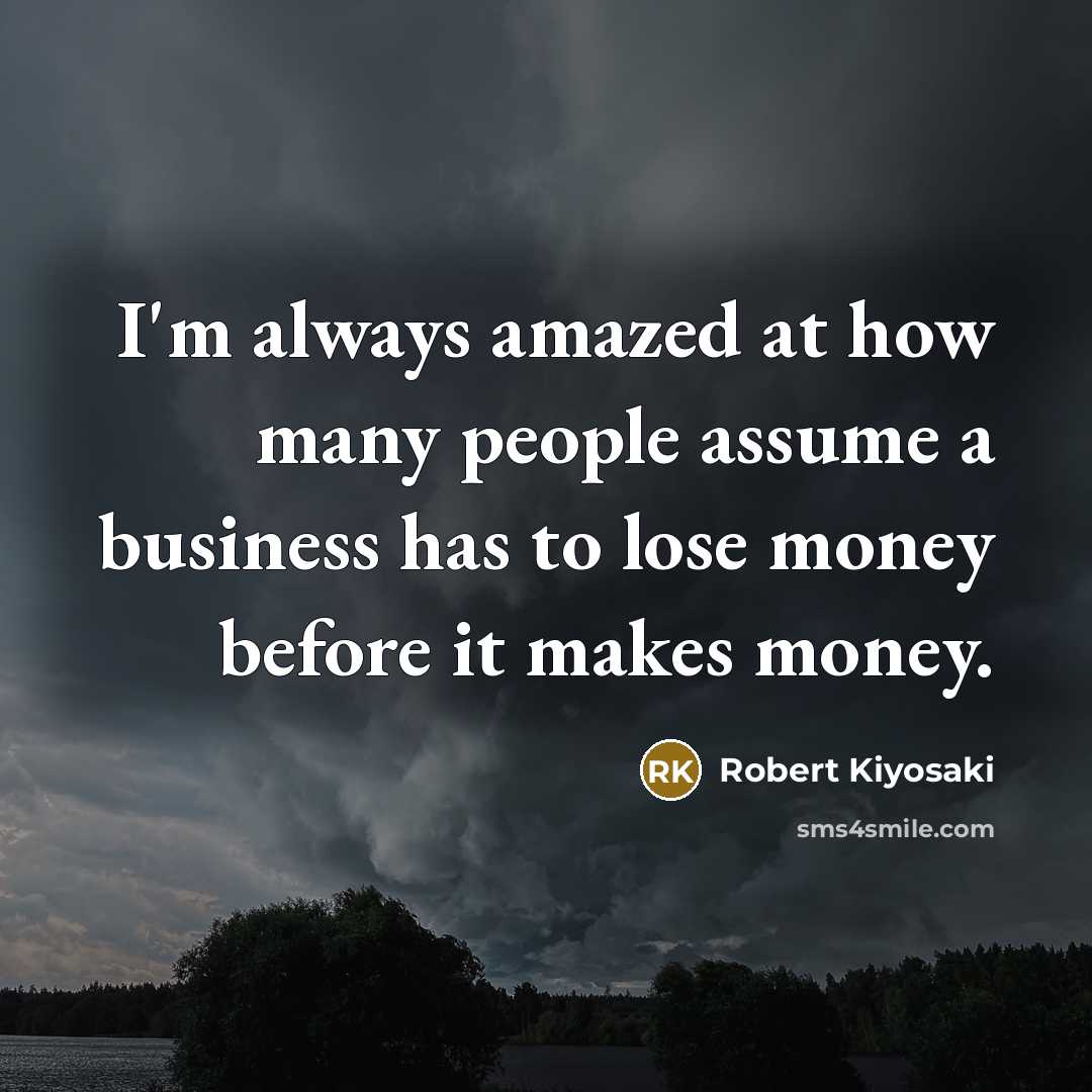 “I'm always amazed at how many people assume a business has to lose money before it makes money.” quote by Robert Kiyosaki