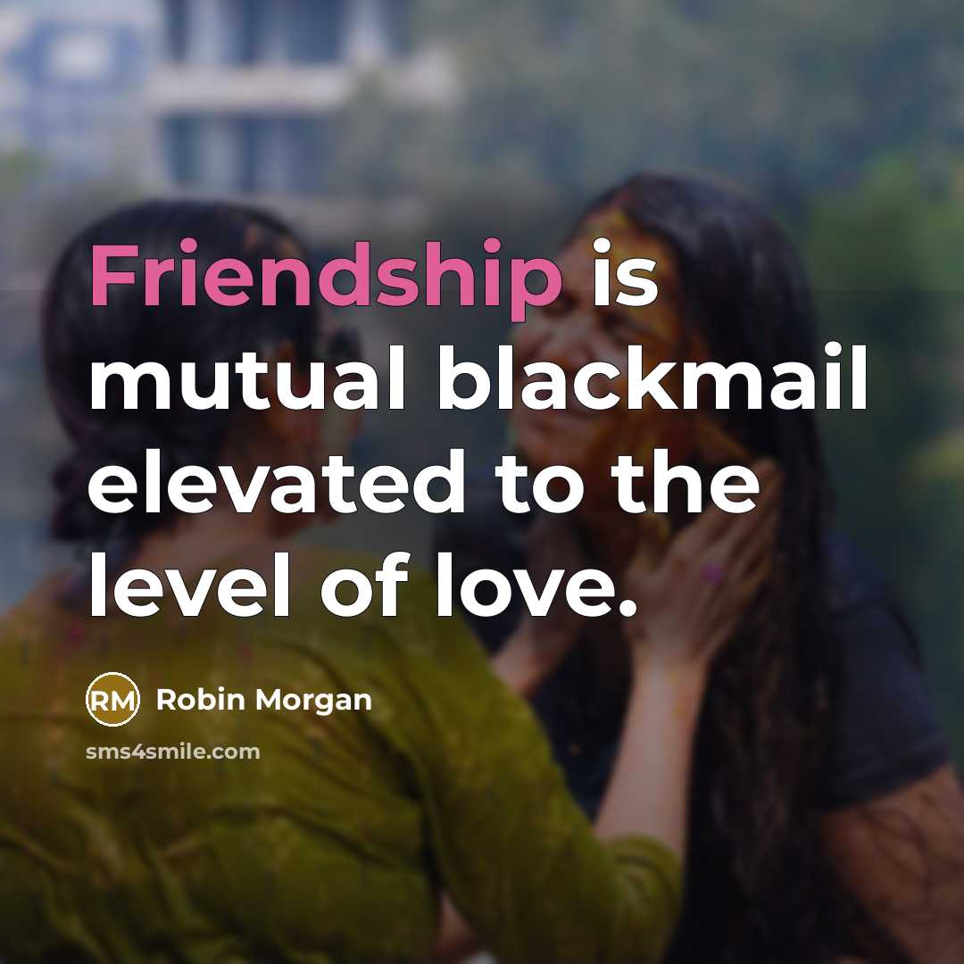“Friendship is mutual blackmail elevated to the level of love.” quote by Robin Morgan