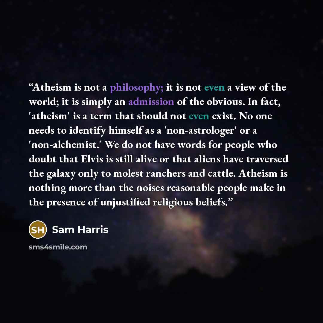 “Atheism is not a philosophy; it is not even a view of the world; it is simply an admission of the obvious. In fact, 'atheism' is a term that should not even exist. No one needs to identify himself as a 'non-astrologer' or a 'non-alchemist.' We do not have words for people who doubt that Elvis is…” quote by Sam Harris