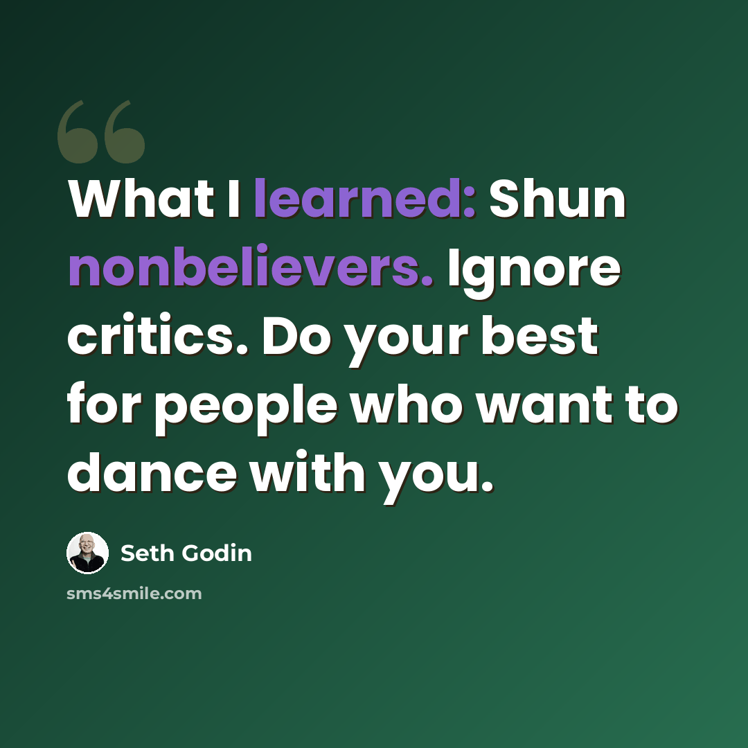 “What I learned: Shun nonbelievers. Ignore critics. Do your best for people who want to dance with you.” quote by Seth Godin