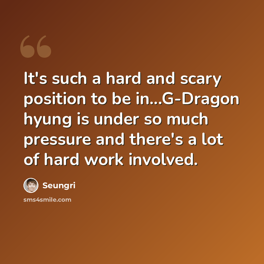 “It's such a hard and scary position to be in...G-Dragon hyung is under so much pressure and there's a lot of hard work involved.” quote by Seungri