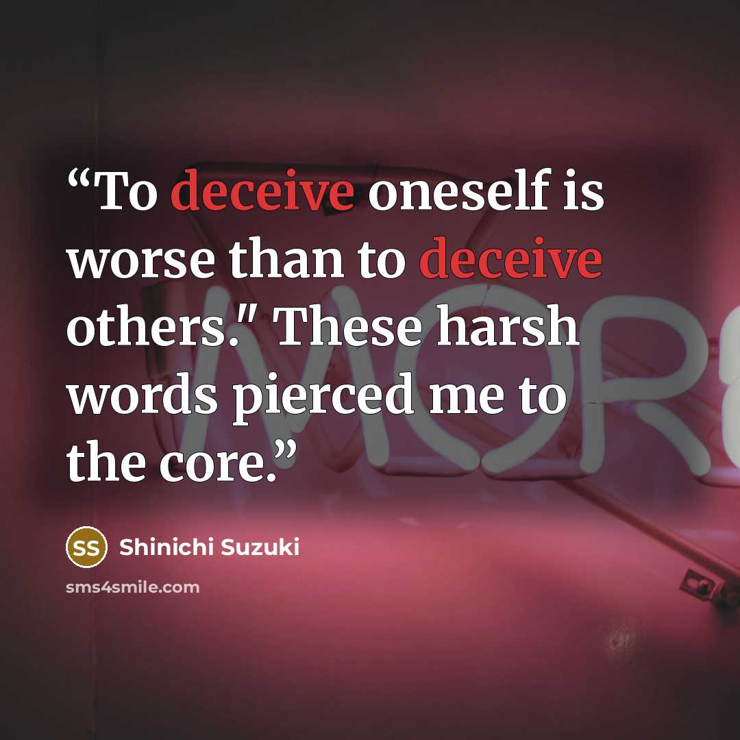 “To deceive oneself is worse than to deceive others." These harsh words pierced me to the core.” quote by Shinichi Suzuki