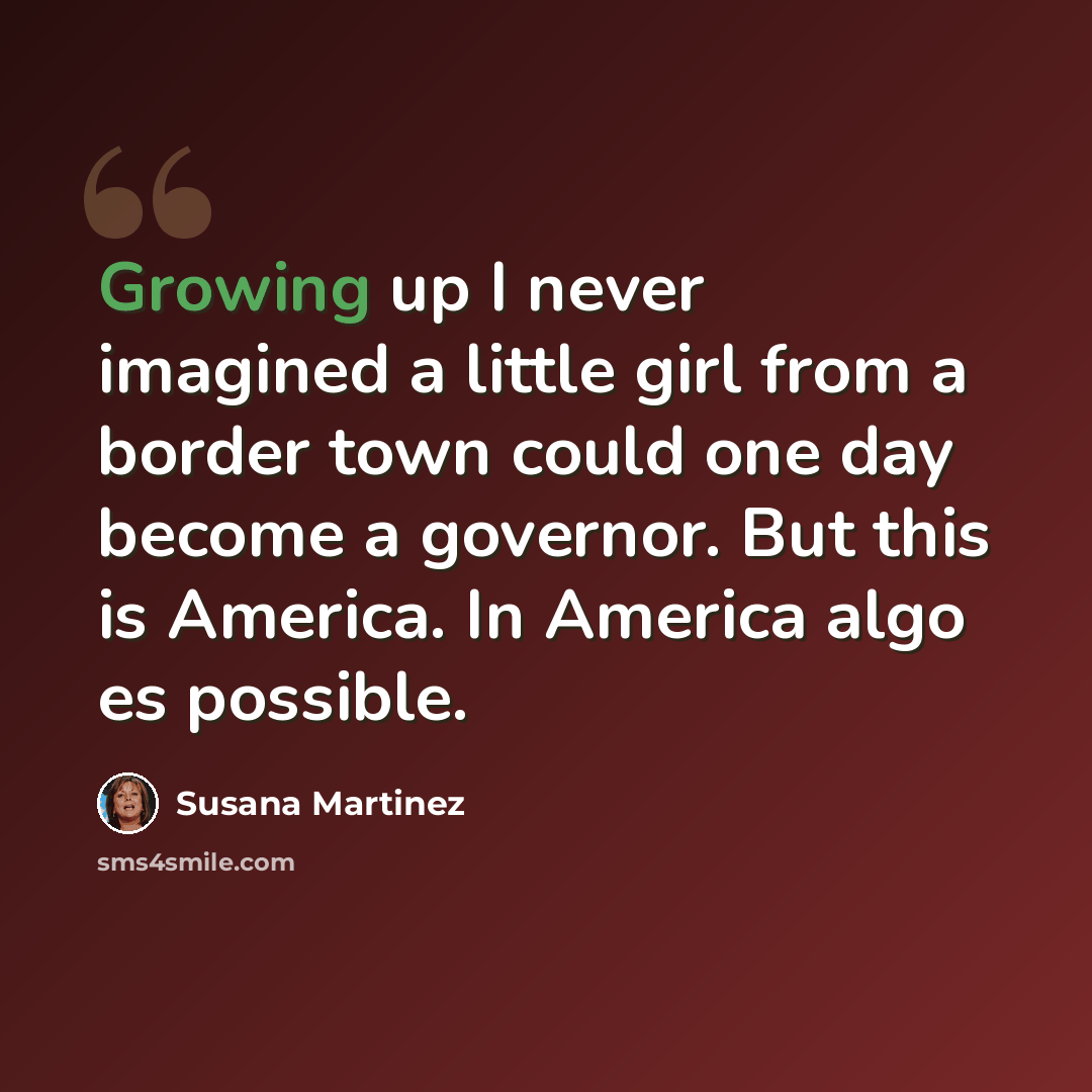 “Growing up I never imagined a little girl from a border town could one day become a governor. But this is America. In America algo es possible.” quote by Susana Martinez