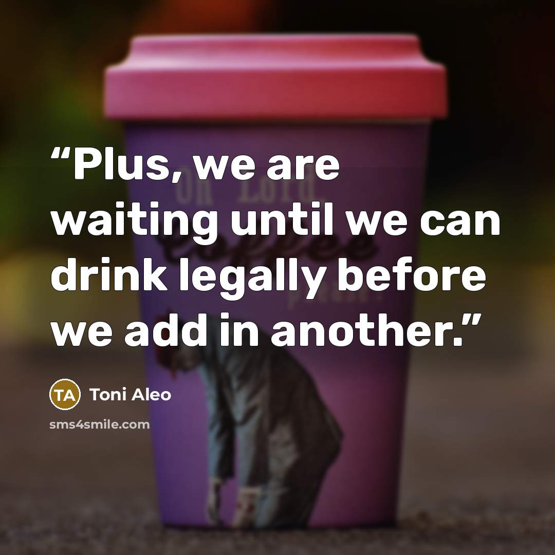 “Plus, we are waiting until we can drink legally before we add in another.” quote by Toni Aleo