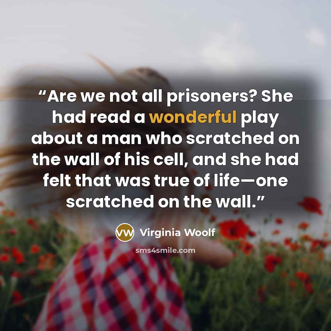 “Are we not all prisoners? She had read a wonderful play about a man who scratched on the wall of his cell, and she had felt that was true of life—one scratched on the wall.” quote by Virginia Woolf