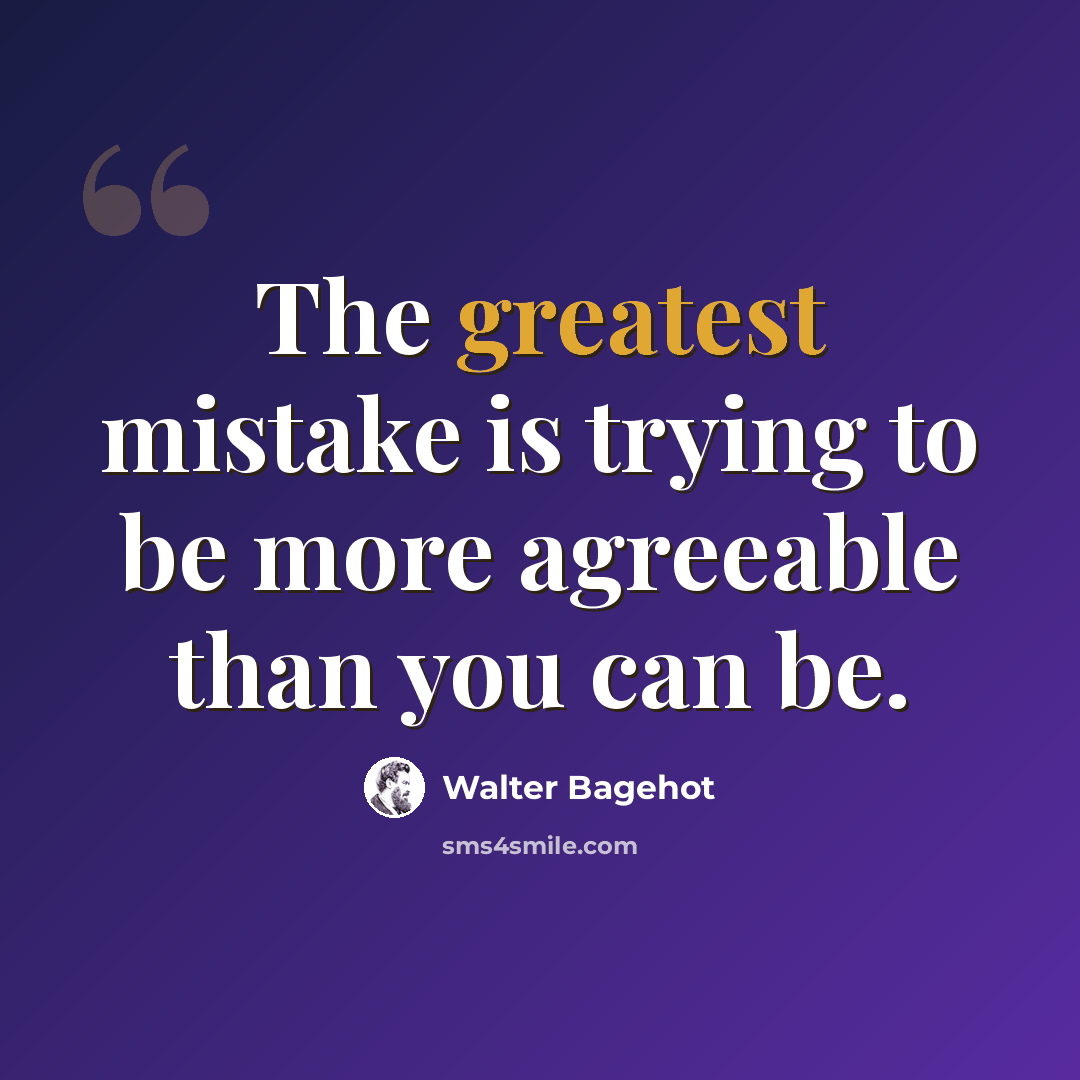 “The greatest mistake is trying to be more agreeable than you can be.” quote by Walter Bagehot