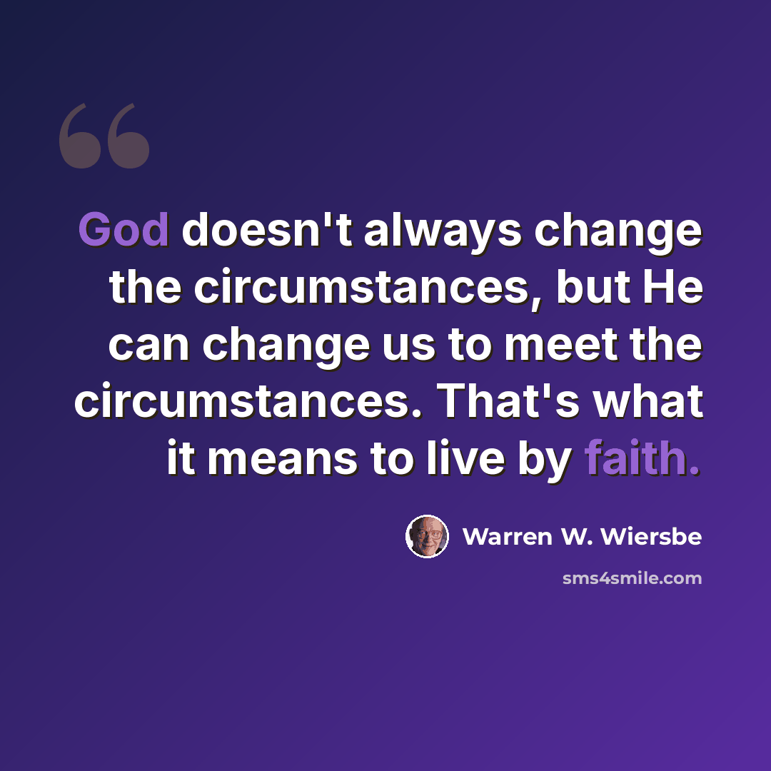 “God doesn't always change the circumstances, but He can change us to meet the circumstances. That's what it means to live by faith.” quote by Warren W. Wiersbe